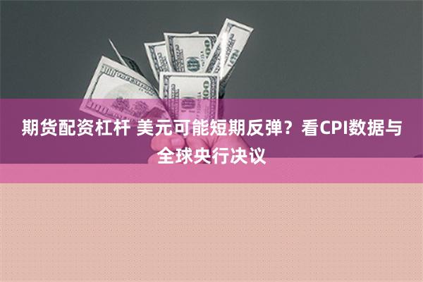 期货配资杠杆 美元可能短期反弹？看CPI数据与全球央行决议