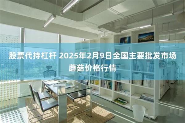 股票代持杠杆 2025年2月9日全国主要批发市场蘑菇价格行情