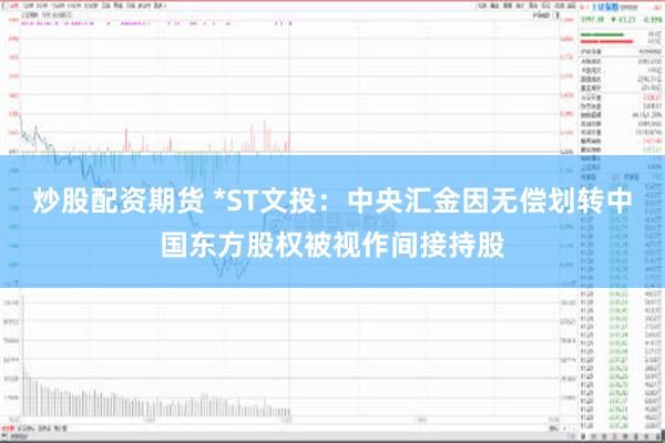 炒股配资期货 *ST文投：中央汇金因无偿划转中国东方股权被视作间接持股