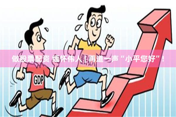 做股票配资 缅怀伟人 | 再道一声“小平您好”!